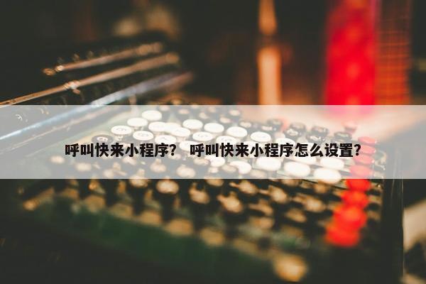 呼叫快来小程序？ 呼叫快来小程序怎么设置？