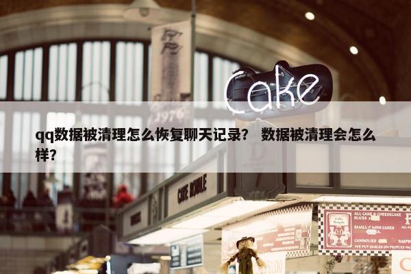 qq数据被清理怎么恢复聊天记录？ 数据被清理会怎么样？
