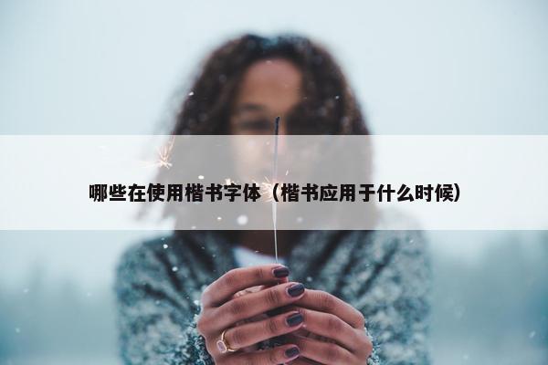 哪些在使用楷书字体（楷书应用于什么时候）