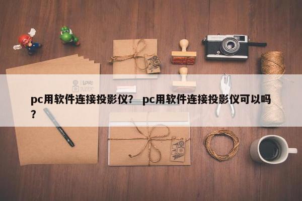 pc用软件连接投影仪？ pc用软件连接投影仪可以吗？