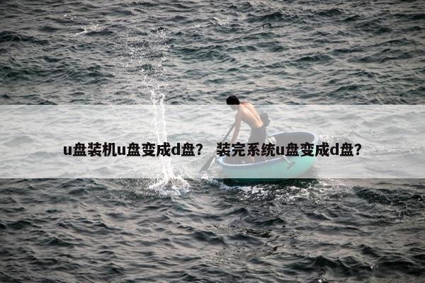 u盘装机u盘变成d盘? 装完系统u盘变成d盘? u盘装机u盘变成d盘? 装完系统u盘变成d盘?