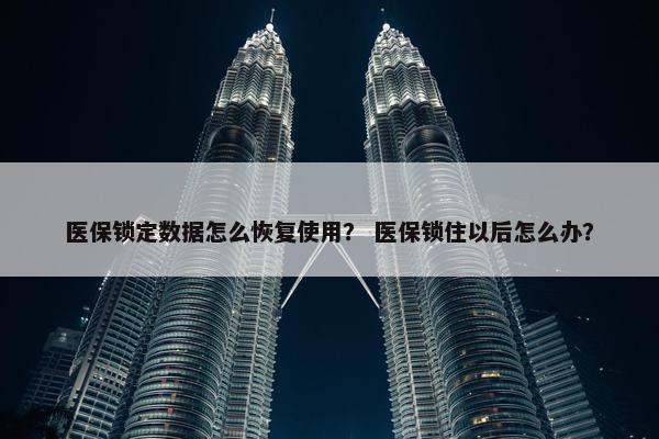 医保锁定数据怎么恢复使用？ 医保锁住以后怎么办？