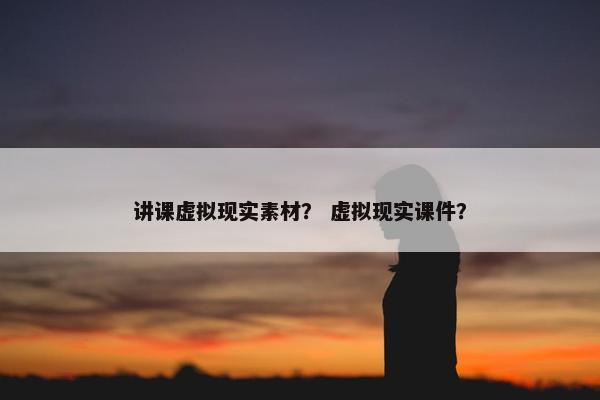 讲课虚拟现实素材？ 虚拟现实课件？