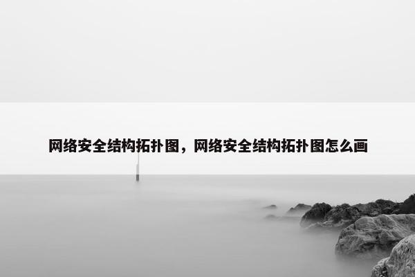 网络安全结构拓扑图,网络安全结构拓扑图怎么画 网络安全结构拓扑图,网络安全结构拓扑图怎么画