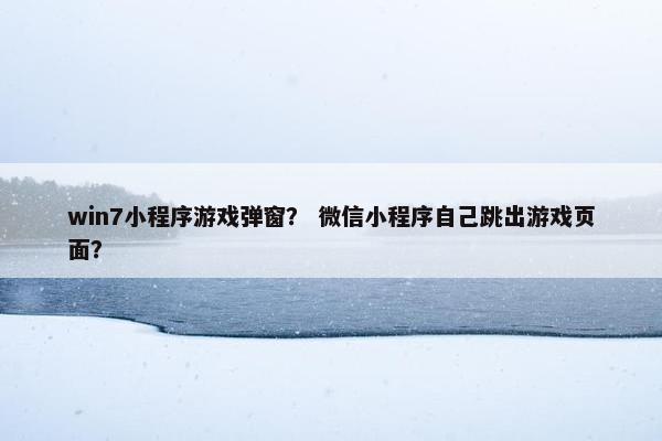 win7小程序游戏弹窗？ 微信小程序自己跳出游戏页面？