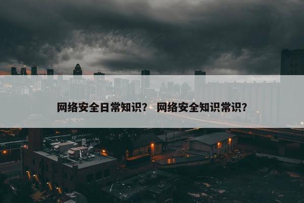 网络安全日常知识? 网络安全知识常识? 网络安全日常知识? 网络安全知识常识?