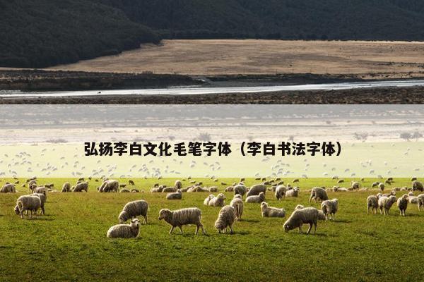 弘扬李白文化毛笔字体(李白书法字体) 弘扬李白文化毛笔字体(李白书法字体)