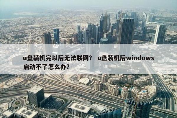 u盘装机完以后无法联网？ u盘装机后windows启动不了怎么办？