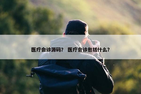 医疗会诊源码？ 医疗会诊包括什么？