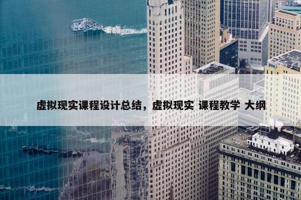 虚拟现实课程设计总结,虚拟现实 课程教学 大纲 虚拟现实课程设计总结,虚拟现实 课程教学 大纲