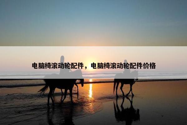 电脑椅滚动轮配件，电脑椅滚动轮配件价格