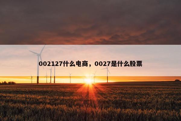 002127什么电商,0027是什么股票 002127什么电商,0027是什么股票