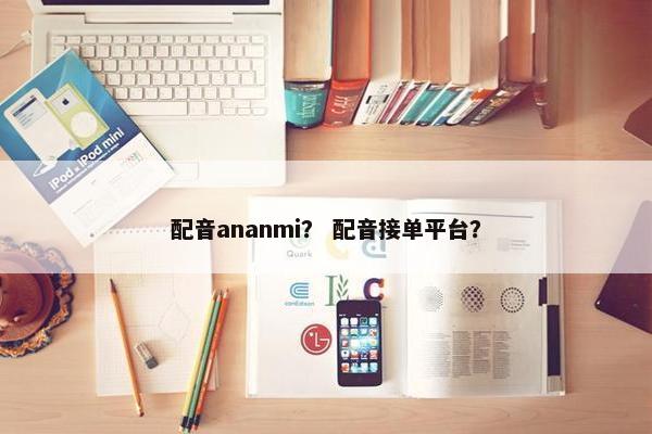 配音ananmi? 配音接单平台? 配音ananmi? 配音接单平台?