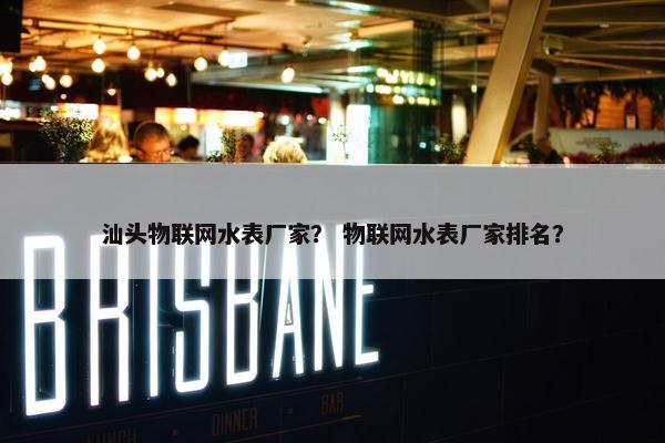 汕头物联网水表厂家? 物联网水表厂家排名? 汕头物联网水表厂家? 物联网水表厂家排名?