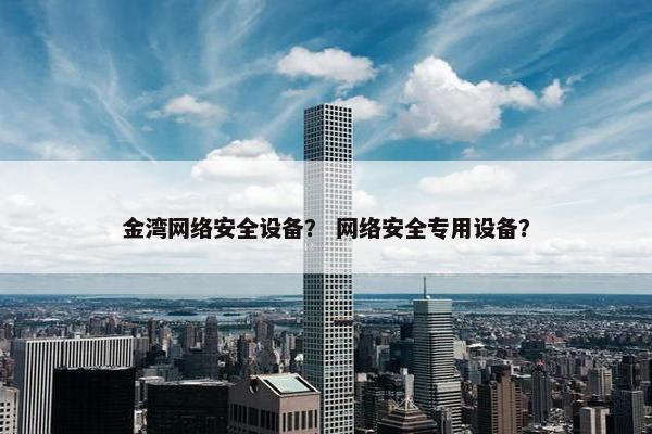 金湾网络安全设备? 网络安全专用设备? 金湾网络安全设备? 网络安全专用设备?