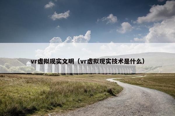 vr虚拟现实文明(vr虚拟现实技术是什么) vr虚拟现实文明(vr虚拟现实技术是什么)