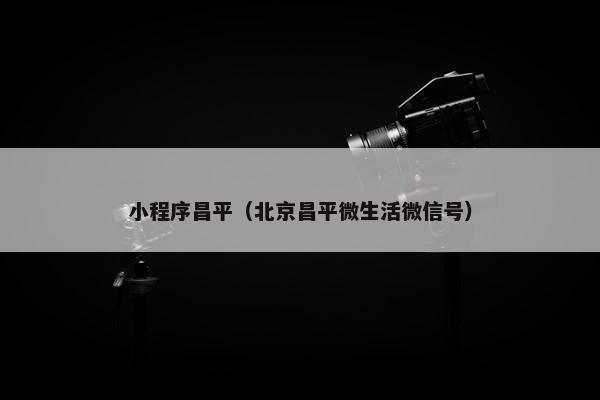 小程序昌平（北京昌平微生活微信号）