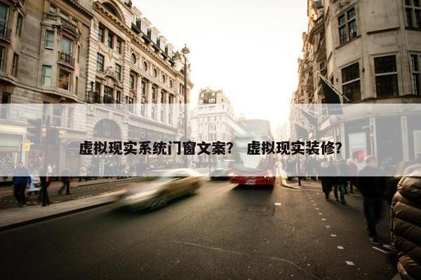 虚拟现实系统门窗文案? 虚拟现实装修? 虚拟现实系统门窗文案? 虚拟现实装修?