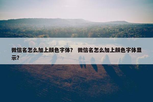 微信名怎么加上颜色字体？ 微信名怎么加上颜色字体显示？