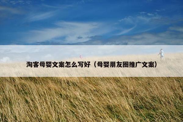 淘客母婴文案怎么写好(母婴朋友圈推广文案) 淘客母婴文案怎么写好(母婴朋友圈推广文案)