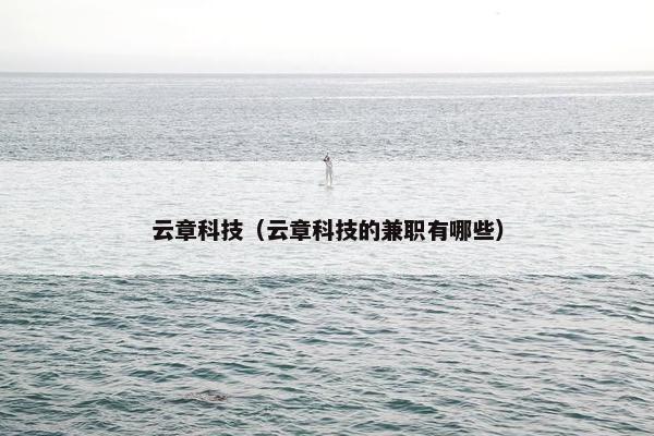 云章科技(云章科技的兼职有哪些) 云章科技(云章科技的兼职有哪些)