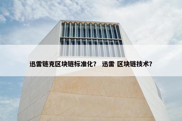 迅雷链克区块链标准化? 迅雷 区块链技术? 迅雷链克区块链标准化? 迅雷 区块链技术?