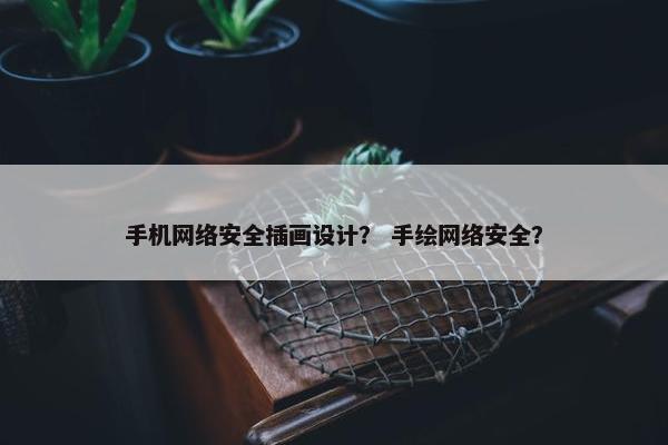 手机网络安全插画设计？ 手绘网络安全？