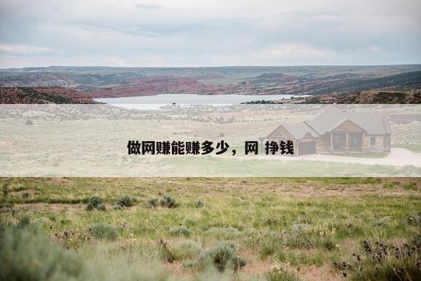做网赚能赚多少,网 挣钱 做网赚能赚多少,网 挣钱