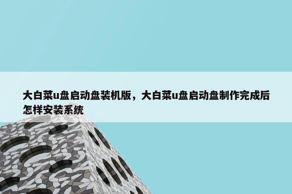 大白菜u盘启动盘装机版,大白菜u盘启动盘制作完成后怎样安装系统 大白菜u盘启动盘装机版,大白菜u盘启动盘制作完成后怎样安装系统