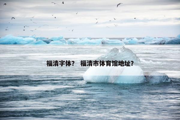 福清字体? 福清市体育馆地址? 福清字体? 福清市体育馆地址?