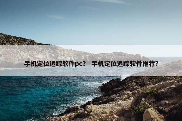 手机定位追踪软件pc？ 手机定位追踪软件推荐？