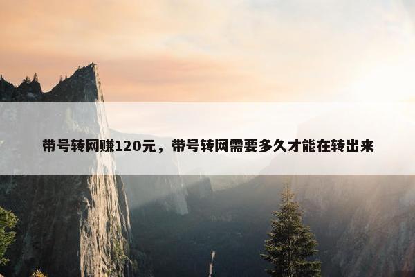 带号转网赚120元,带号转网需要多久才能在转出来 带号转网赚120元,带号转网需要多久才能在转出来