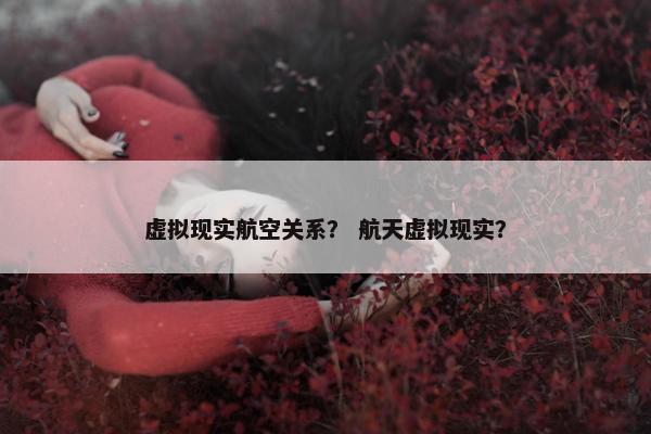 虚拟现实航空关系？ 航天虚拟现实？