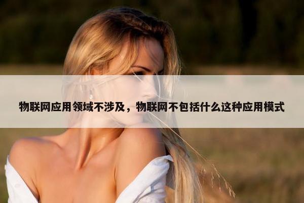 物联网应用领域不涉及，物联网不包括什么这种应用模式