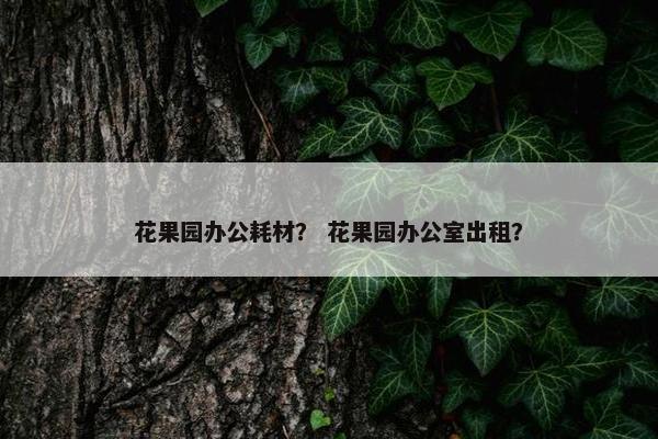 花果园办公耗材？ 花果园办公室出租？