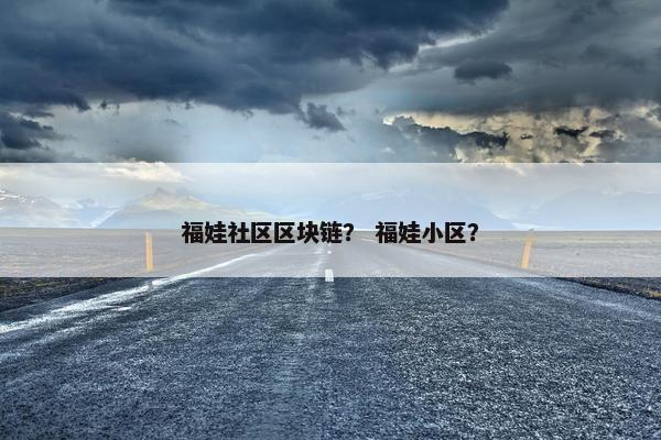 福娃社区区块链？ 福娃小区？