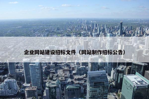 企业网站建设招标文件(网站制作招标公告) 企业网站建设招标文件(网站制作招标公告)