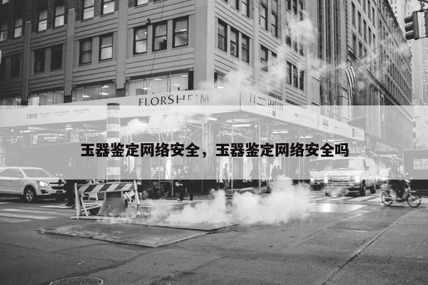 玉器鉴定网络安全，玉器鉴定网络安全吗