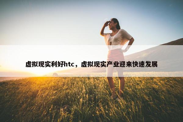 虚拟现实利好htc,虚拟现实产业迎来快速发展 虚拟现实利好htc,虚拟现实产业迎来快速发展