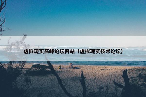虚拟现实高峰论坛网站(虚拟现实技术论坛) 虚拟现实高峰论坛网站(虚拟现实技术论坛)