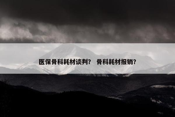 医保骨科耗材谈判？ 骨科耗材报销？