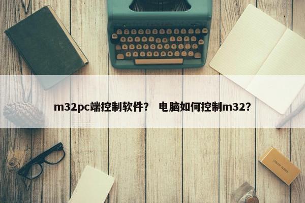 m32pc端控制软件？ 电脑如何控制m32？