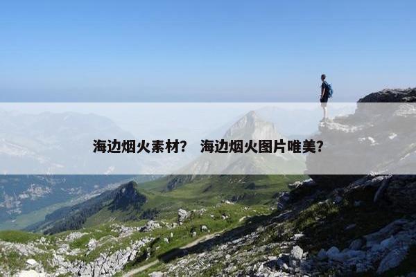 海边烟火素材？ 海边烟火图片唯美？