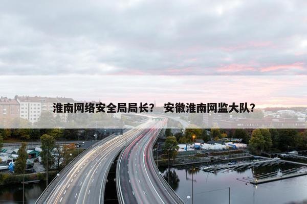 淮南网络安全局局长? 安徽淮南网监大队? 淮南网络安全局局长? 安徽淮南网监大队?
