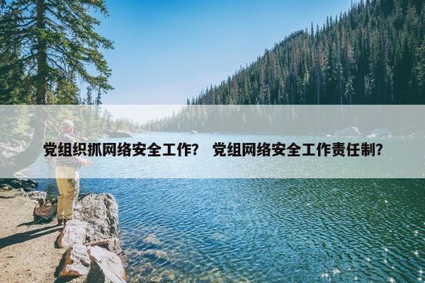 党组织抓网络安全工作？ 党组网络安全工作责任制？