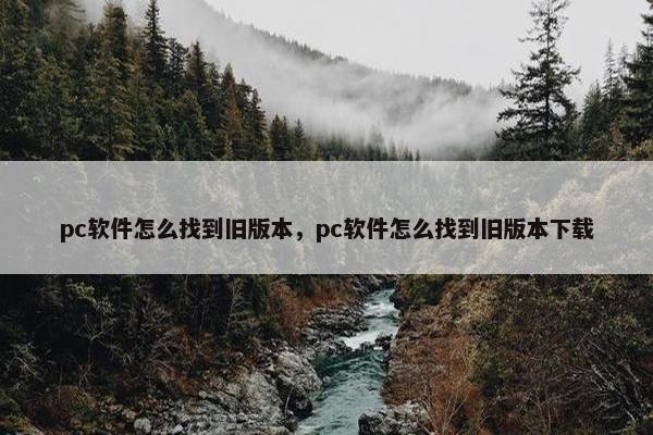 pc软件怎么找到旧版本，pc软件怎么找到旧版本下载