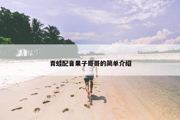 青蛙配音果子哥哥的简单介绍