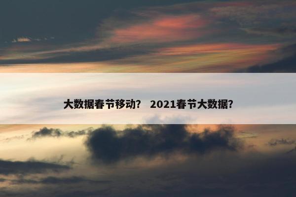 大数据春节移动？ 2021春节大数据？