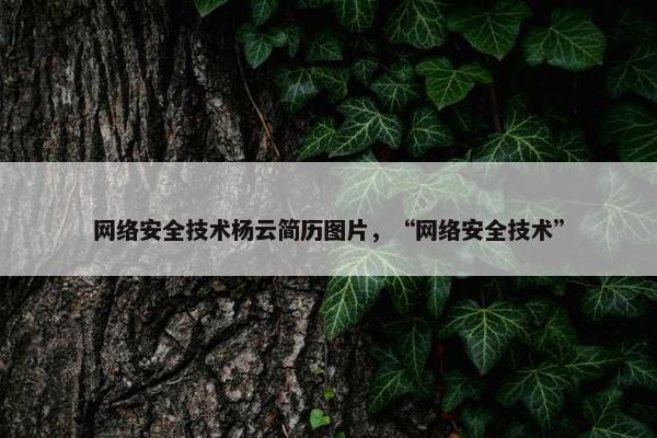 网络安全技术杨云简历图片,“网络安全技术” 网络安全技术杨云简历图片,“网络安全技术”