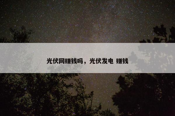 光伏网赚钱吗,光伏发电 赚钱 光伏网赚钱吗,光伏发电 赚钱